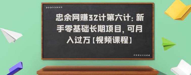 忠余网赚32计第六计：新手零基础长期项目，可月入过万【视频课程】-猎天资源库