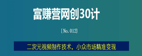 富赚营网创30计012：二次元视频制作技术，小众市场精准变现-猎天资源库