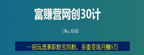 富赚营网创30计016：一招玩透兼职粉宝妈粉，多重变现月赚5万-猎天资源库