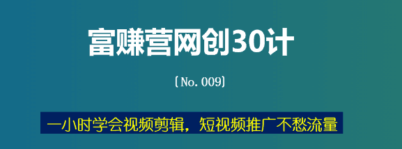 富赚营网创30计009：一小时学会视频剪辑，短视频推广不愁流量-猎天资源库