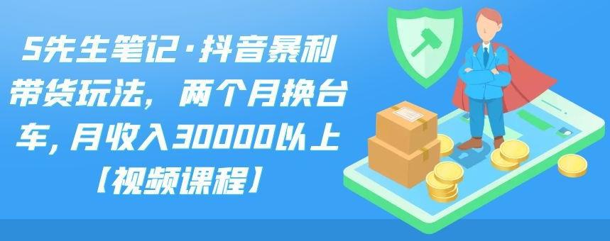 S先生笔记·抖音暴利带货玩法，两个月换台车,月收入30000以上【视频课程】-猎天资源库