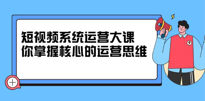 短视频系统运营大课，你掌握核心的运营思维-猎天资源库