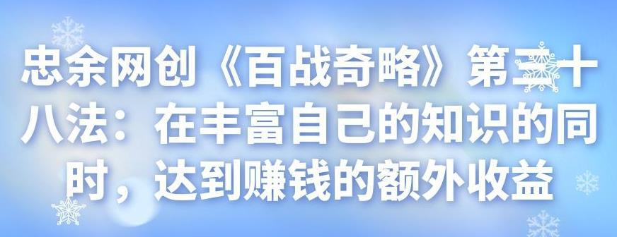 忠余网创《百战奇略》第三十八法：在丰富自己的知识的同时，达到赚钱的额外收益-猎天资源库