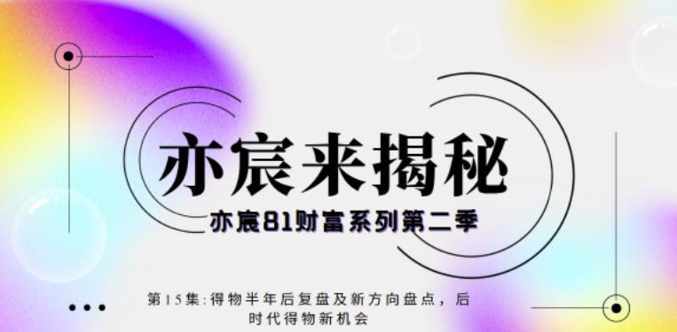 亦宸财富81系列第2季第15集：得物半年后复盘及新方向盘点，后时代得物新机会-猎天资源库