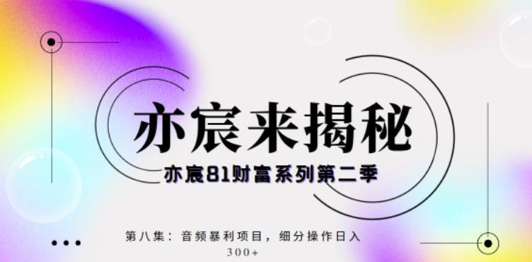 亦宸财富81系列第2季第8集：音频暴利搬运项目，细分操作日入300+-猎天资源库