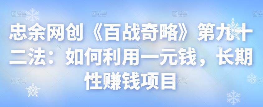 忠余网创《百战奇略》第九十二法：如何利用一元钱，长期性赚钱项目【视频课程】-猎天资源库