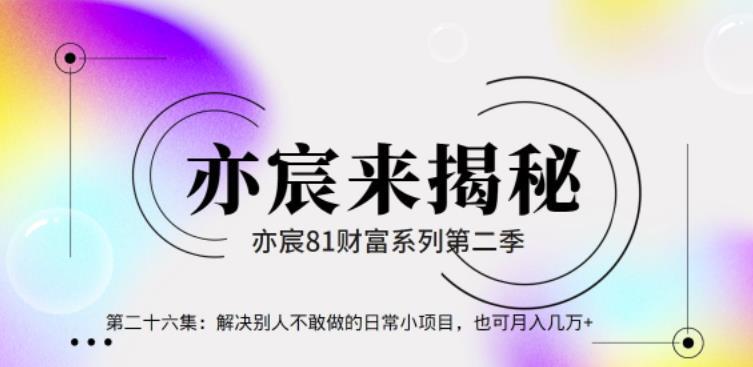 亦宸财富81系列第2季第26集：别人不敢做的日常项目，也可月入几万+【视频课程】-猎天资源库