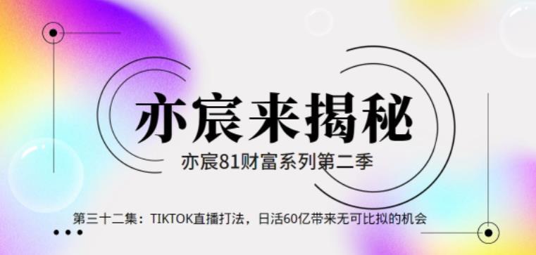 亦宸财富81系列第2季第32集：TIKTOK直播打法，日活60亿带来无可比拟的机会-猎天资源库