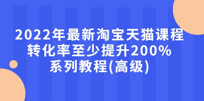 2022年最新淘宝天猫课程-转化率至少提升200%系列教程(高级)-猎天资源库