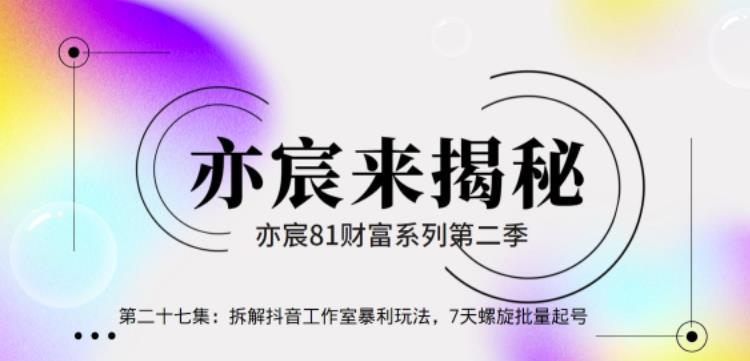 亦宸财富81系列第2季第27集：拆解抖音工作室玩法，7天螺旋批量玩法【视频课程】-猎天资源库