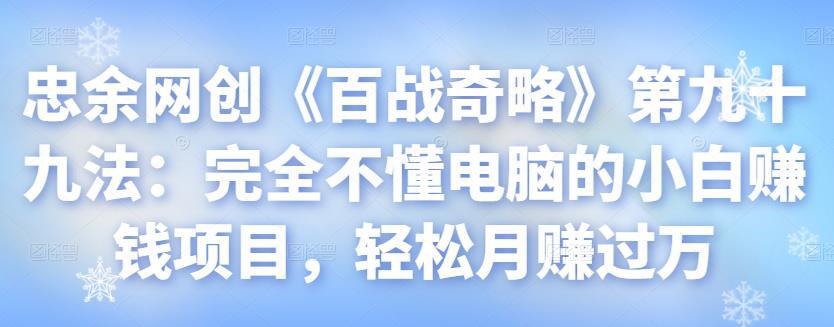 忠余网创《百战奇略》第九十九法：完全不懂电脑的小白赚钱项目，轻松月赚过万【视频课程】-猎天资源库