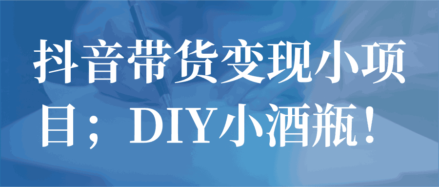 抖音带货变现小项目；DIY小酒瓶！【视频教程】-猎天资源库