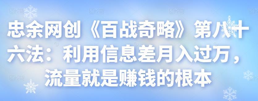 忠余网创《百战奇略》第八十六法：利用信息差月入过万，流量就是赚钱的根本【视频课程】-猎天资源库