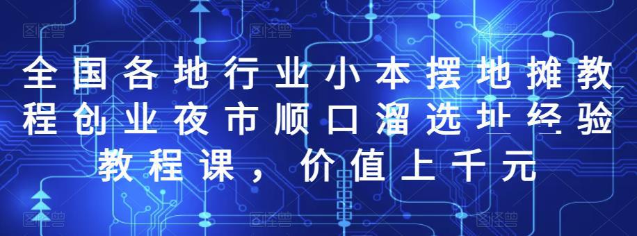 全国各地行业小本摆地摊教程创业夜市顺口溜选址经验教程课，价值上千元-猎天资源库