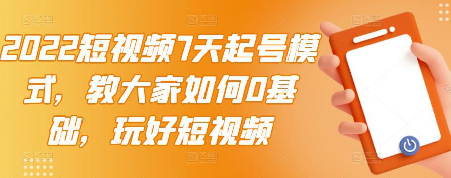 2022短视频7天起号模式，教大家如何0基础，玩好短视频-猎天资源库