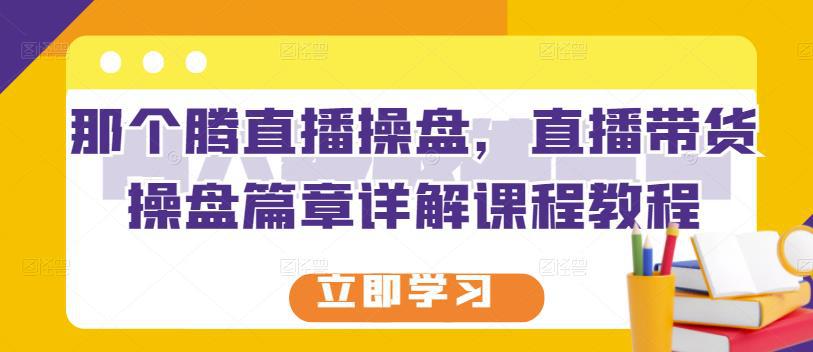 那个腾直播操盘，直播带货操盘篇章详解课程教程-猎天资源库