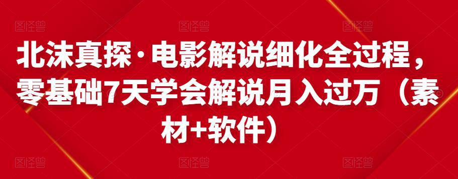 北沫真探·电影解说细化全过程，零基础7天学会电影解说月入过万（教程+素材+软件）-猎天资源库