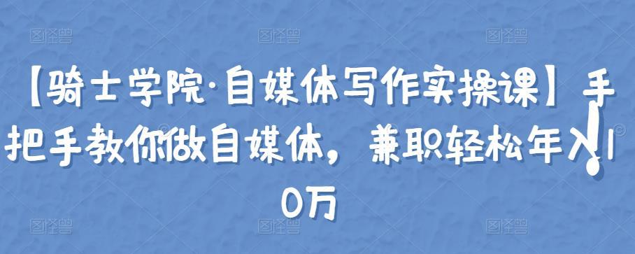 【自媒体写作实操教程】手把手教会你做自媒体，兼职轻松年入10w-猎天资源库