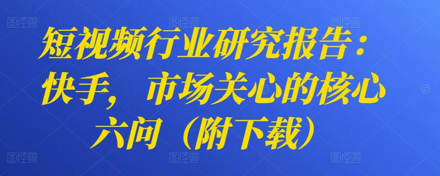 短视频行业研究报告：快手，市场关心的核心六问（附下载）-猎天资源库