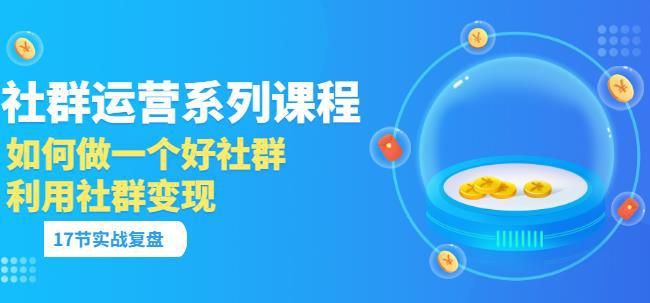 「社群运营系列课程」如何做一个好社群，利用社群变现（17节实战复盘）-猎天资源库