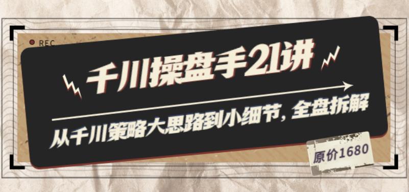 千川操盘手21讲：从千川策略大思路到小细节，全盘拆解（原价1680）-猎天资源库