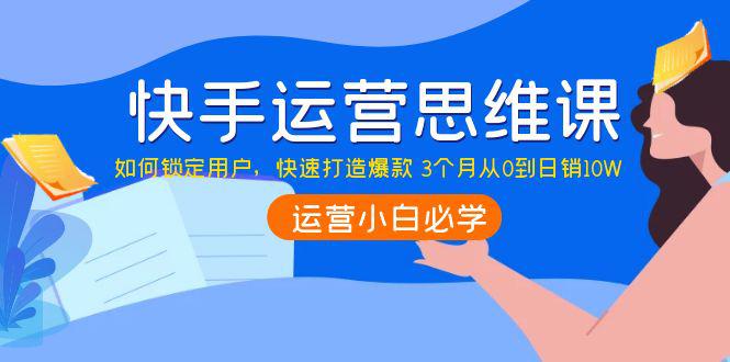 快手运营思维课：如何锁定用户，快速打造爆款 3个月从0到日销10W-猎天资源库