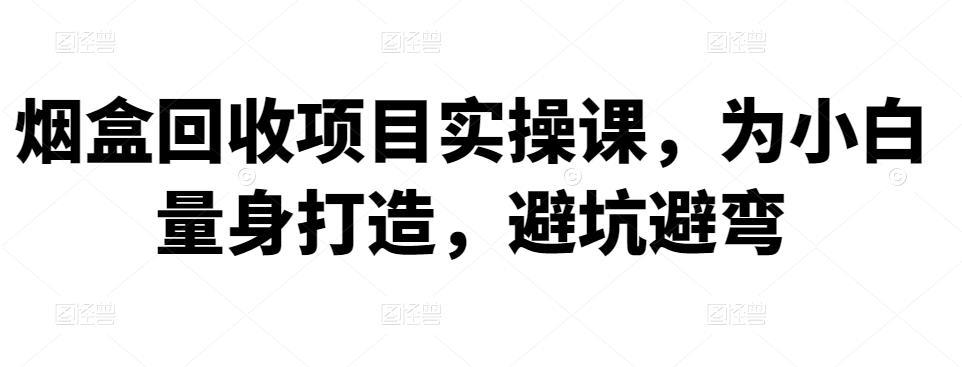 烟盒回收项目实操课，为小白量身打造，避坑避弯-猎天资源库