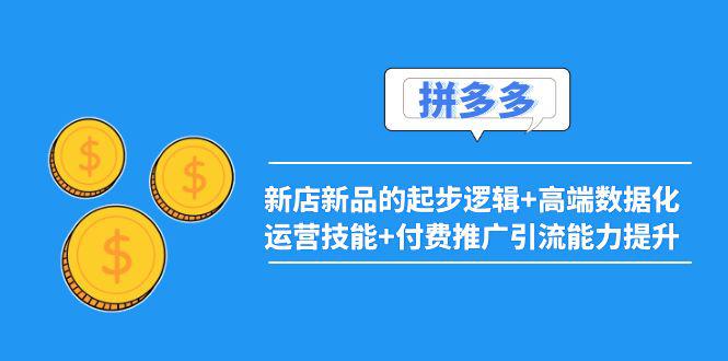 2022拼多多：新店新品的起步逻辑+高端数据化运营技能+付费推广引流能力提升-猎天资源库