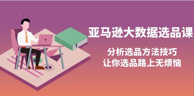 亚马逊大数据选品课：分析选品方法技巧，让你选品路上无烦恼-猎天资源库