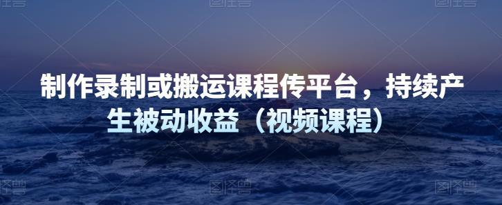 制作录制或搬运课程传网课平台，持续产生被动收益（视频课程）-猎天资源库