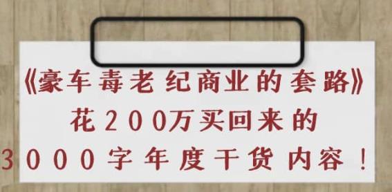 《豪车毒老纪商业的套路》花200万买回来的，3000字年度干货内容-猎天资源库