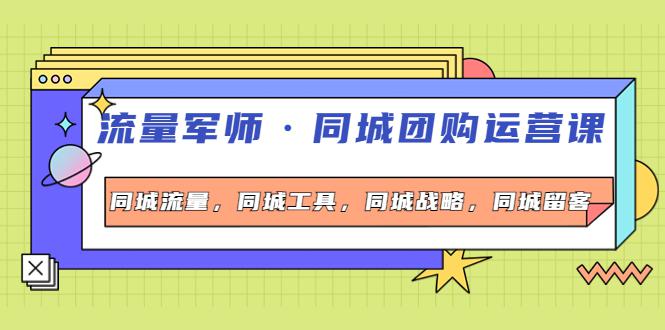 流量军师·同城团购运营课，同城流量，同城工具，同城战略，同城留客-猎天资源库