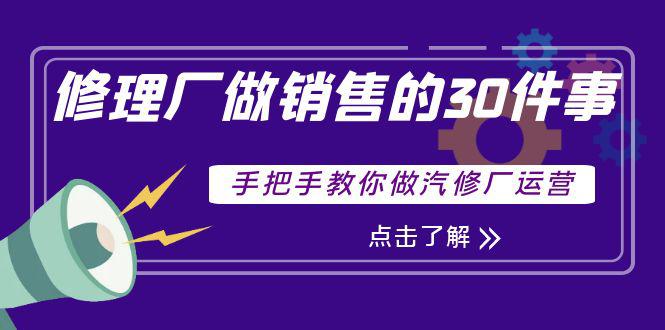 汽修厂运营课程：修理厂做销售的30件事，手把手教你做汽修厂运营-猎天资源库