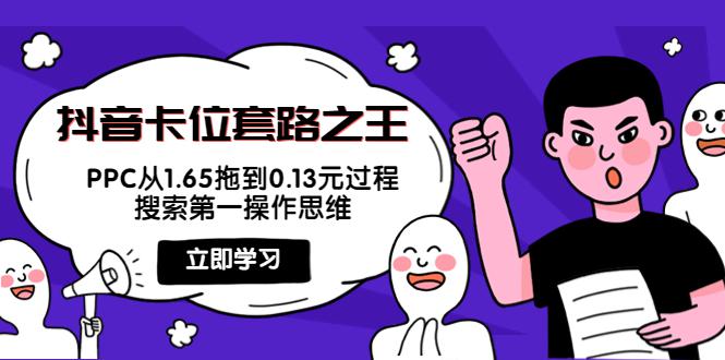 抖音卡位套路之王，PPC从1.65拖到0.13元过程，搜索第一操作思维！-猎天资源库