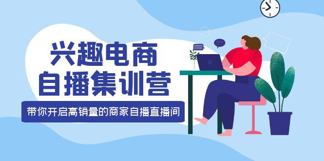 兴趣电商自播集训营：三大核心能力 12种玩法 提高销量，核心落地实操！-猎天资源库