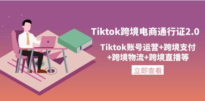 Tiktok跨境电商通行证2.0，Tiktok账号运营+跨境支付+跨境物流+跨境直播等-猎天资源库