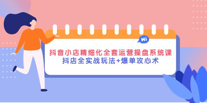 抖音小店精细化全套运营操盘系统课，抖店全实战玩法+爆单攻心术-猎天资源库