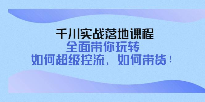 千川实战落地课程：全面带你玩转 如何超级控流、如何带货！-猎天资源库