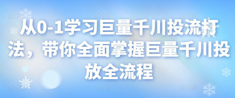 从0-1学习巨量千川投流打法，带你全面掌握巨量千川投放全流程-猎天资源库