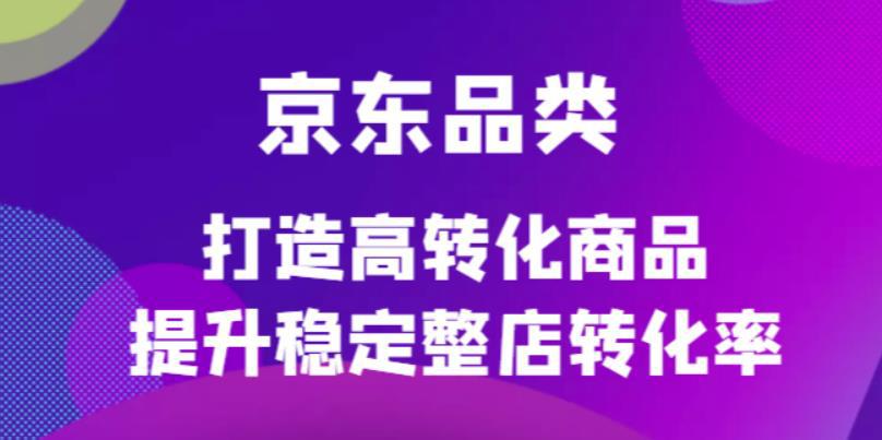 京东电商品类定制培训课程，打造高转化商品提升稳定整店转化率-猎天资源库