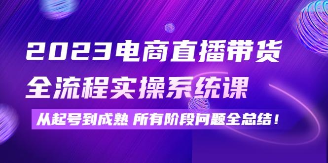 2023电商直播带货全流程实操系统课：从起号到成熟所有阶段问题全总结！-猎天资源库