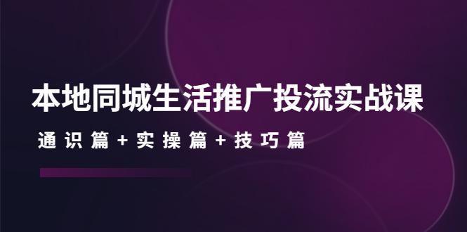 本地同城生活推广投流实战课：通识篇+实操篇+技巧篇！-猎天资源库