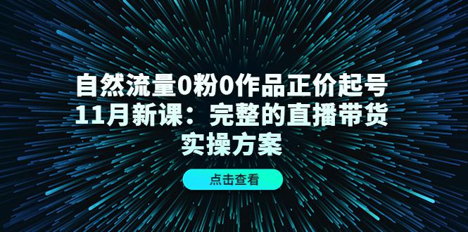 自然流量0粉0作品正价起号11月新课：完整的直播带货实操方案！-猎天资源库