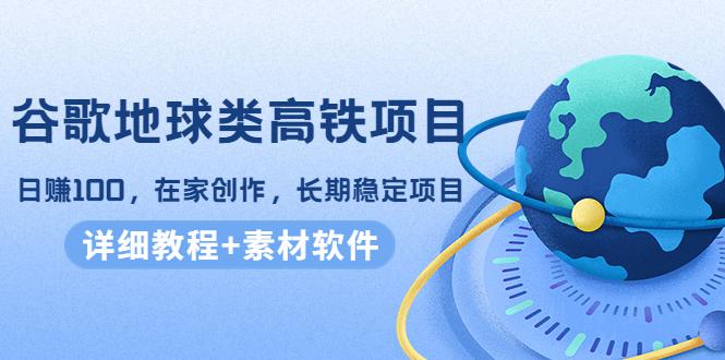 谷歌地球类高铁项目，日赚100，在家创作，长期稳定项目（教程+素材软件）-猎天资源库