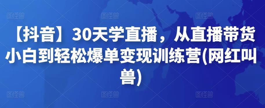 【抖音】30天学直播，从直播带货小白到轻松爆单变现训练营(网红叫兽)-猎天资源库