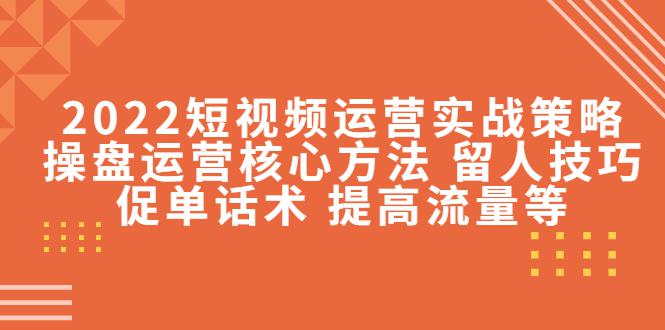 2022短视频运营实战策略：操盘运营核心方法 留人技巧促单话术 提高流量等-猎天资源库