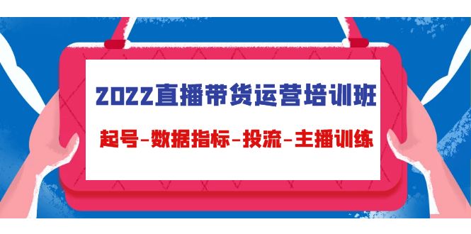 2022直播带货运营培训班：起号-数据指标-投流-主播训练（15节）-猎天资源库