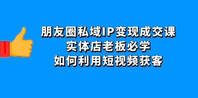 朋友圈私域IP变现成交课：实体店老板必学，如何利用短视频获客-猎天资源库