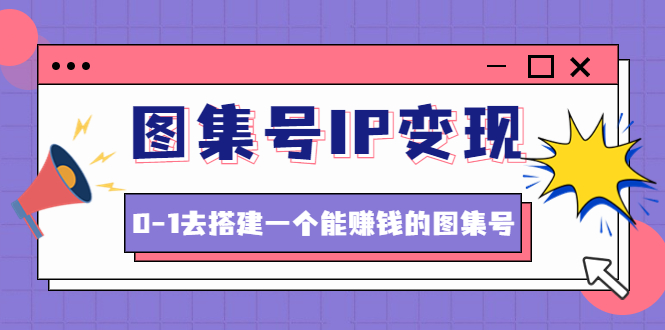 图集号IP变现，0-1去搭建一个能赚钱的图集号（文档 资料 视频）无水印-猎天资源库