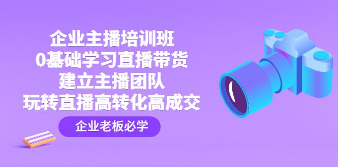 企业主播培训班：0基础学习直播带货，建立主播团队，玩转直播高转化高成交-猎天资源库